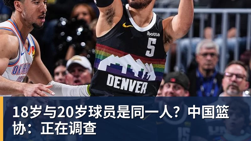 18岁与20岁球员是同一人?中国篮协:正在调查