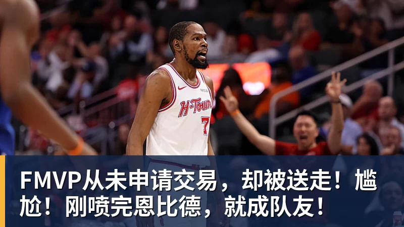 乐鱼平台FMVP从未申请交易，却被送走！尴尬！刚喷完恩比德，就成队友！