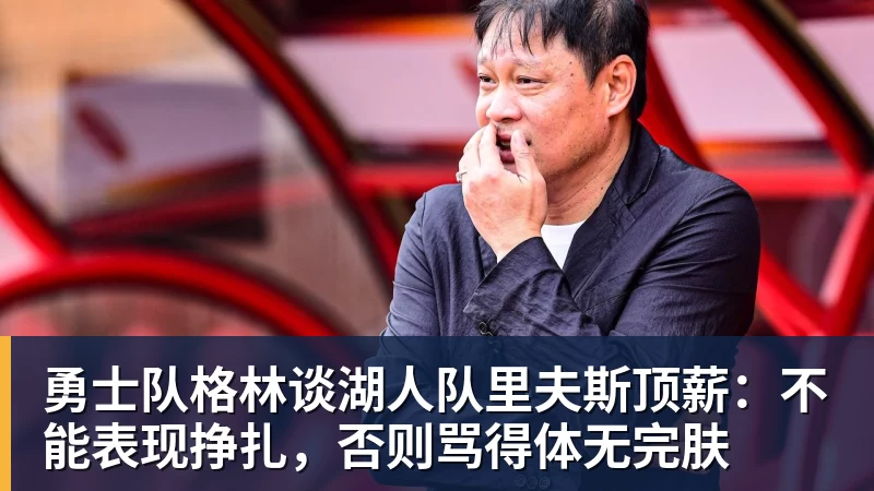 乐鱼平台勇士队格林谈湖人队里夫斯顶薪：不能表现挣扎，否则骂得体无完肤