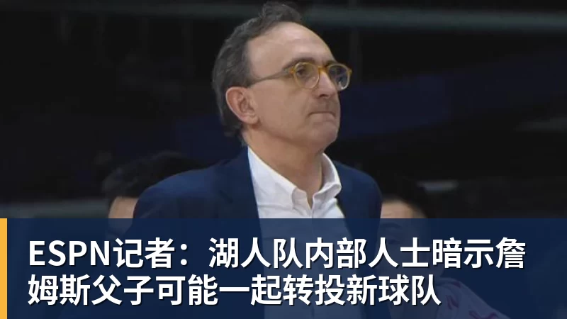 乐鱼平台ESPN记者：湖人队内部人士暗示詹姆斯父子可能一起转投新球队