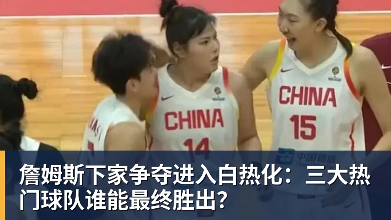 乐鱼平台詹姆斯下家争夺进入白热化：三大热门球队谁能最终胜出？
