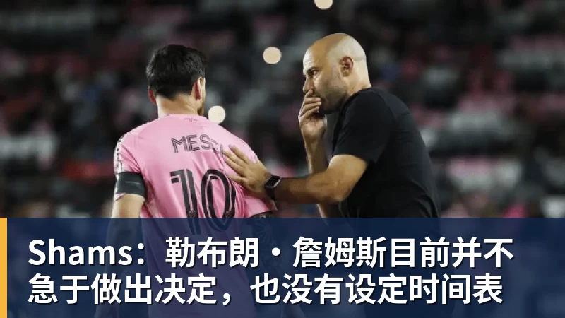 乐鱼平台Shams：勒布朗·詹姆斯目前并不急于做出决定，也没有设定时间表