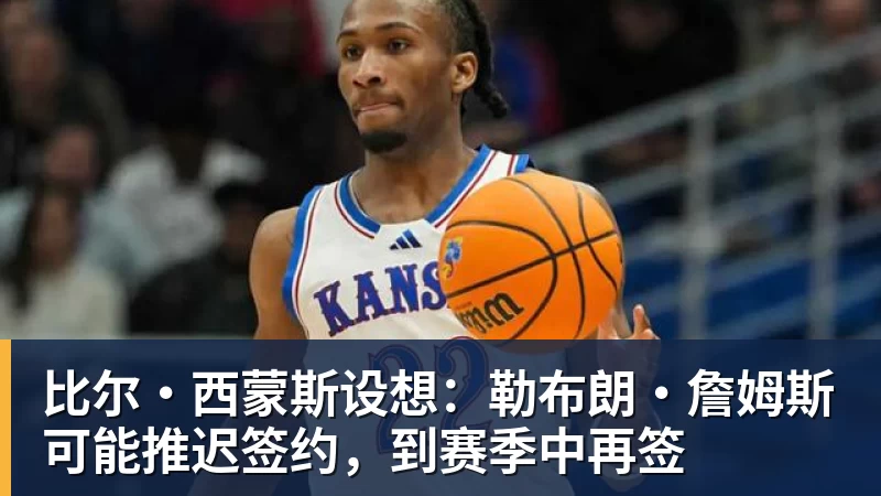 比尔·西蒙斯设想：勒布朗·詹姆斯可能推迟签约，到赛季中再签