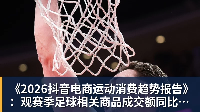 《2026抖音电商运动消费趋势报告》：观赛季足球相关商品成交额同比增长113%
