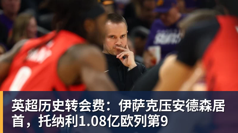 乐鱼平台英超历史转会费：伊萨克压安德森居首，托纳利1.08亿欧列第9