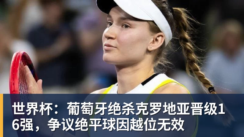 乐鱼平台世界杯：葡萄牙绝杀克罗地亚晋级16强，争议绝平球因越位无效