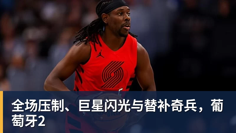 乐鱼平台全场压制、巨星闪光与替补奇兵，葡萄牙2