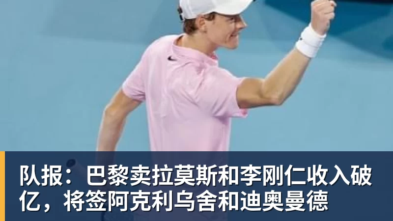 乐鱼平台队报：巴黎卖拉莫斯和李刚仁收入破亿，将签阿克利乌舍和迪奥曼德