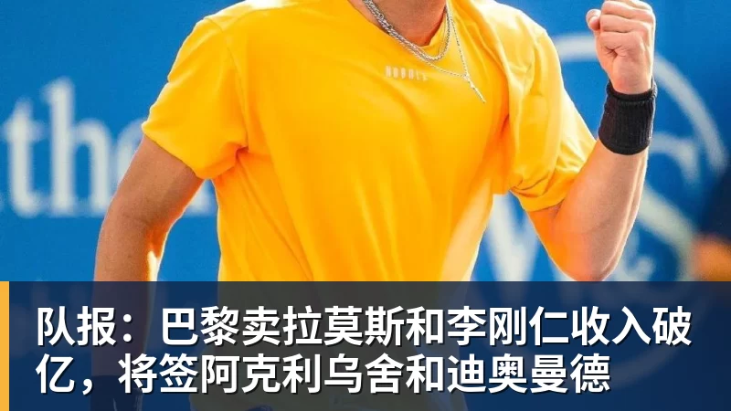 乐鱼平台队报：巴黎卖拉莫斯和李刚仁收入破亿，将签阿克利乌舍和迪奥曼德