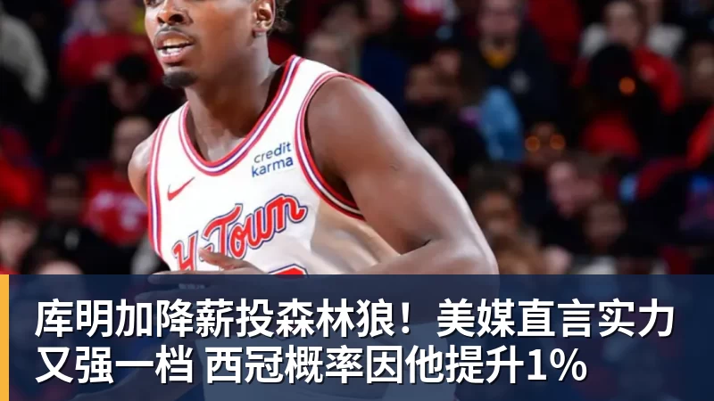 乐鱼平台库明加降薪投森林狼！美媒直言实力又强一档 西冠概率因他提升1%