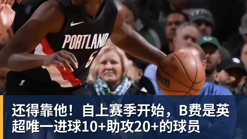 乐鱼平台还得靠他！自上赛季开始，B费是英超唯一进球10+助攻20+的球员