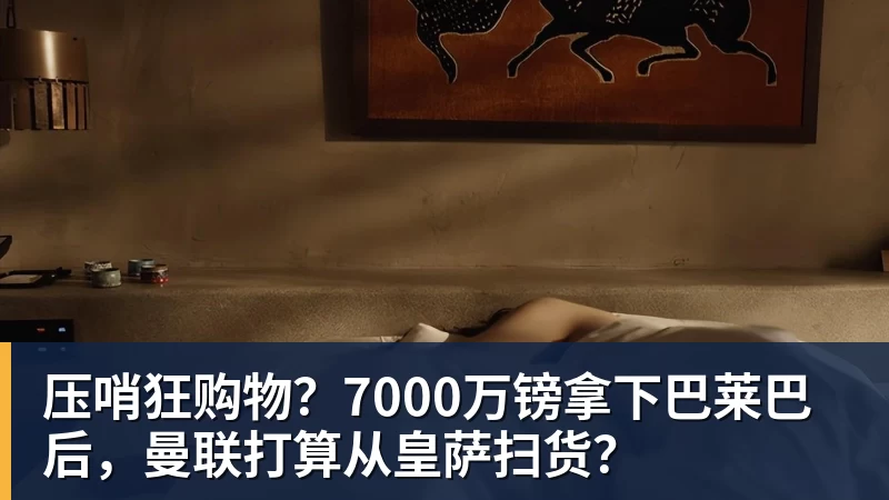 乐鱼平台压哨狂购物？7000万镑拿下巴莱巴后，曼联打算从皇萨扫货？