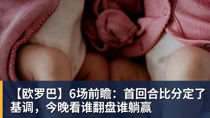 乐鱼平台【欧罗巴】6场前瞻：首回合比分定了基调，今晚看谁翻盘谁躺赢