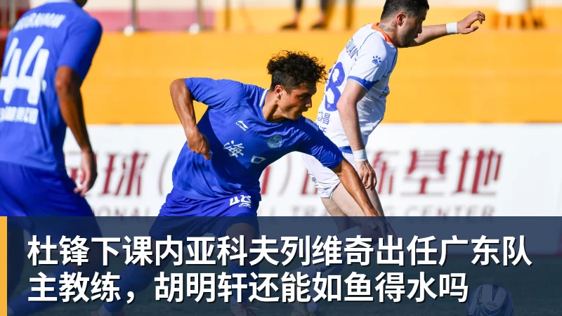 乐鱼平台杜锋下课内亚科夫列维奇出任广东队主教练，胡明轩还能如鱼得水吗