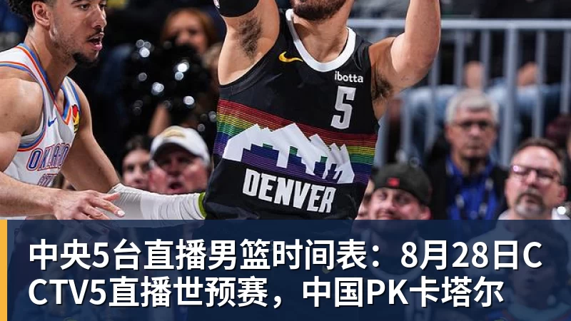 乐鱼平台中央5台直播男篮时间表：8月28日CCTV5直播世预赛，中国PK卡塔尔
