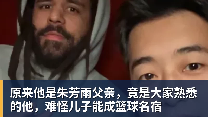 原来他是朱芳雨父亲，竟是大家熟悉的他，难怪儿子能成篮球名宿