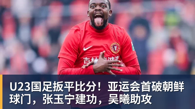 乐鱼平台U23国足扳平比分！亚运会首破朝鲜球门，张玉宁建功，吴曦助攻