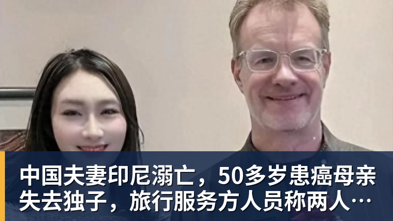 中国夫妻印尼溺亡，50多岁患癌母亲失去独子，旅行服务方人员称两人曾拒穿救生衣；遇难者手机均未能完成数据提取