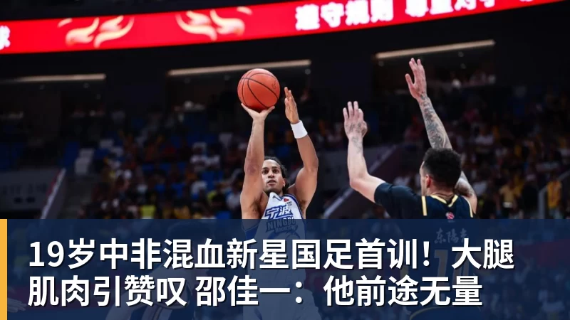乐鱼平台19岁中非混血新星国足首训！大腿肌肉引赞叹 邵佳一：他前途无量