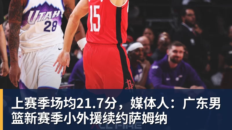 乐鱼平台上赛季场均21.7分，媒体人：广东男篮新赛季小外援续约萨姆纳